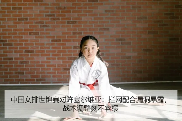 中国女排世锦赛对阵塞尔维亚：拦网配合漏洞暴露，战术调整刻不容缓