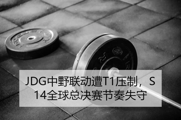 JDG中野联动遭T1压制，S14全球总决赛节奏失守